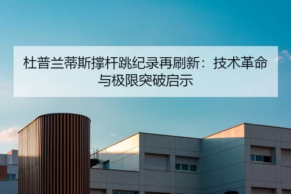 杜普兰蒂斯撑杆跳纪录再刷新：技术革命与极限突破启示