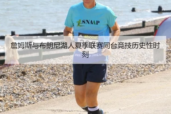 詹姆斯与布朗尼湖人夏季联赛同台竞技历史性时刻