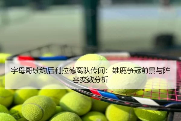 字母哥续约后利拉德离队传闻：雄鹿争冠前景与阵容变数分析